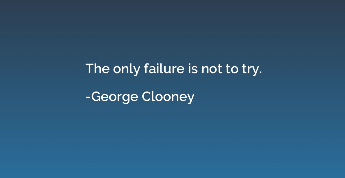 The only failure is not to try.