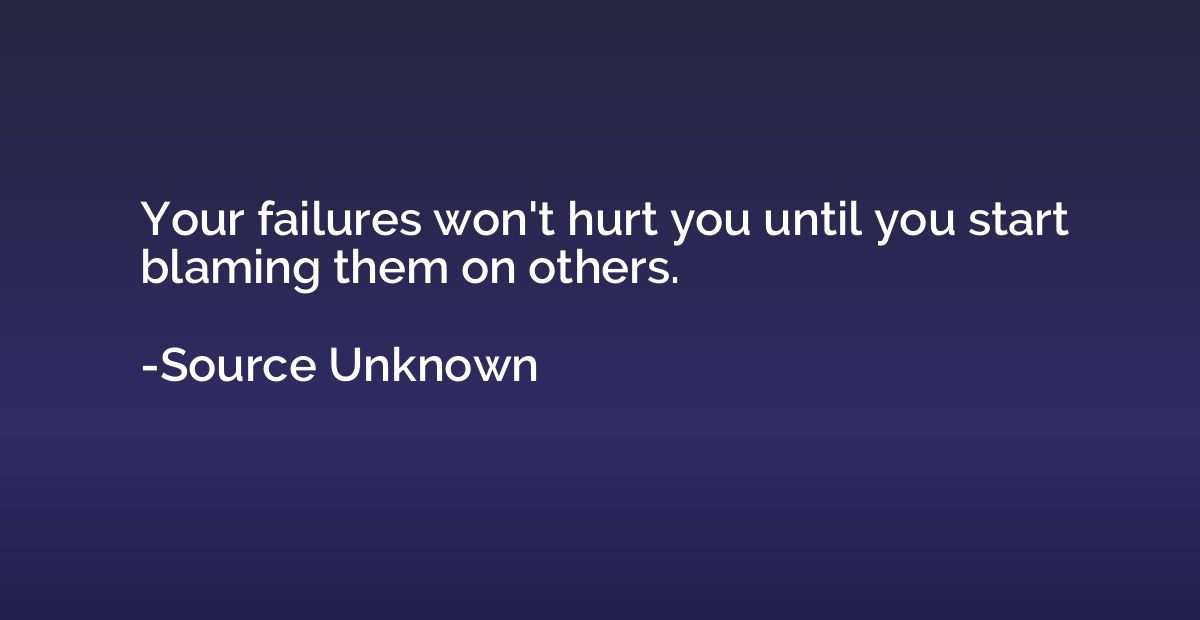 Your failures won't hurt you until you start blaming them on