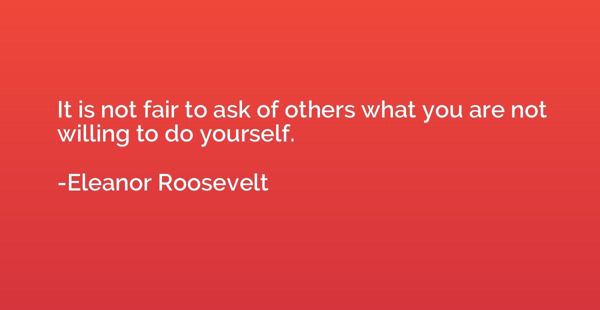 It is not fair to ask of others what you are not willing to 