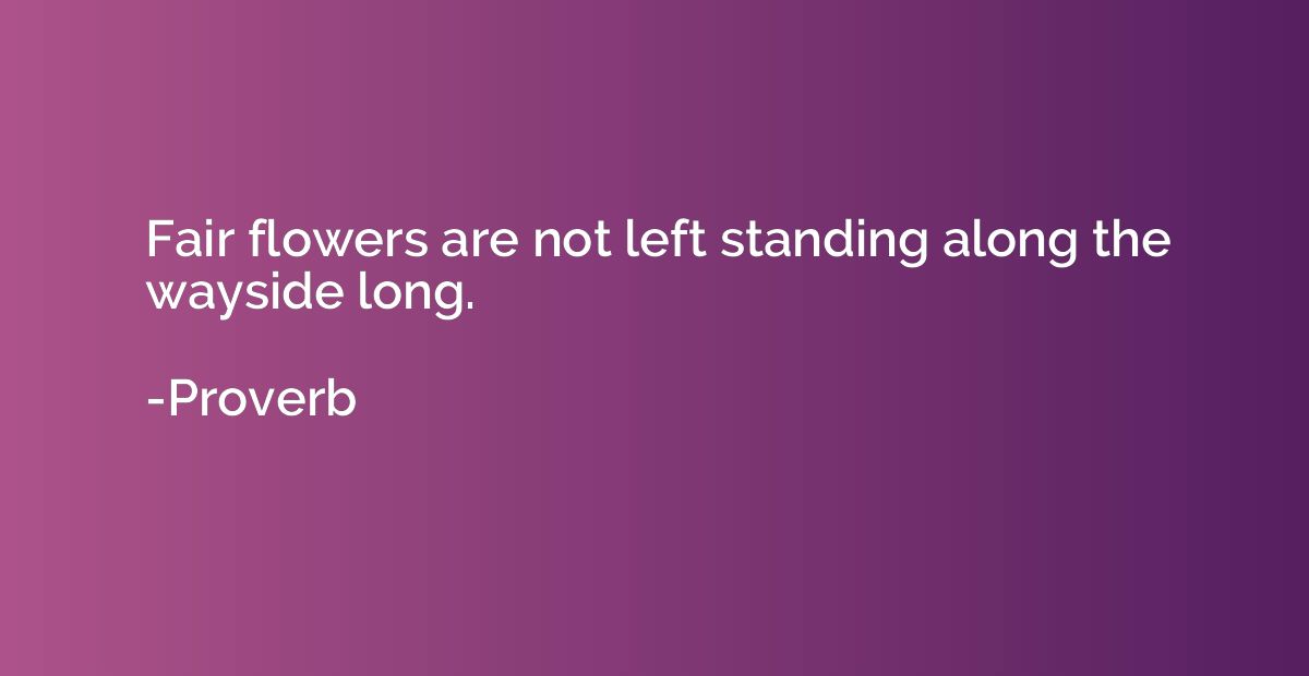 Fair flowers are not left standing along the wayside long.