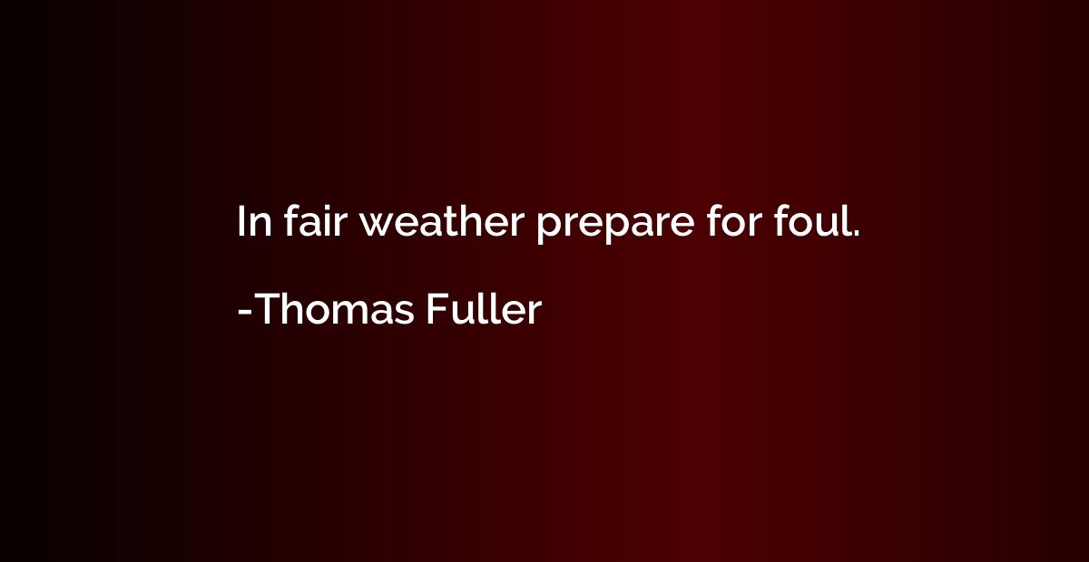 In fair weather prepare for foul.