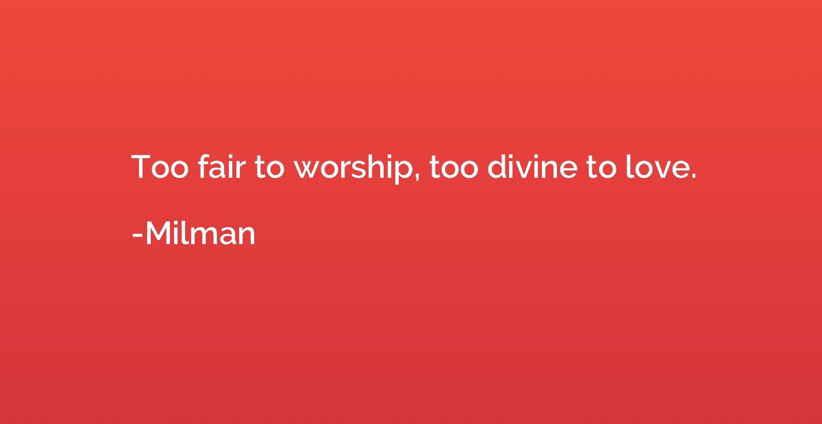 Too fair to worship, too divine to love.