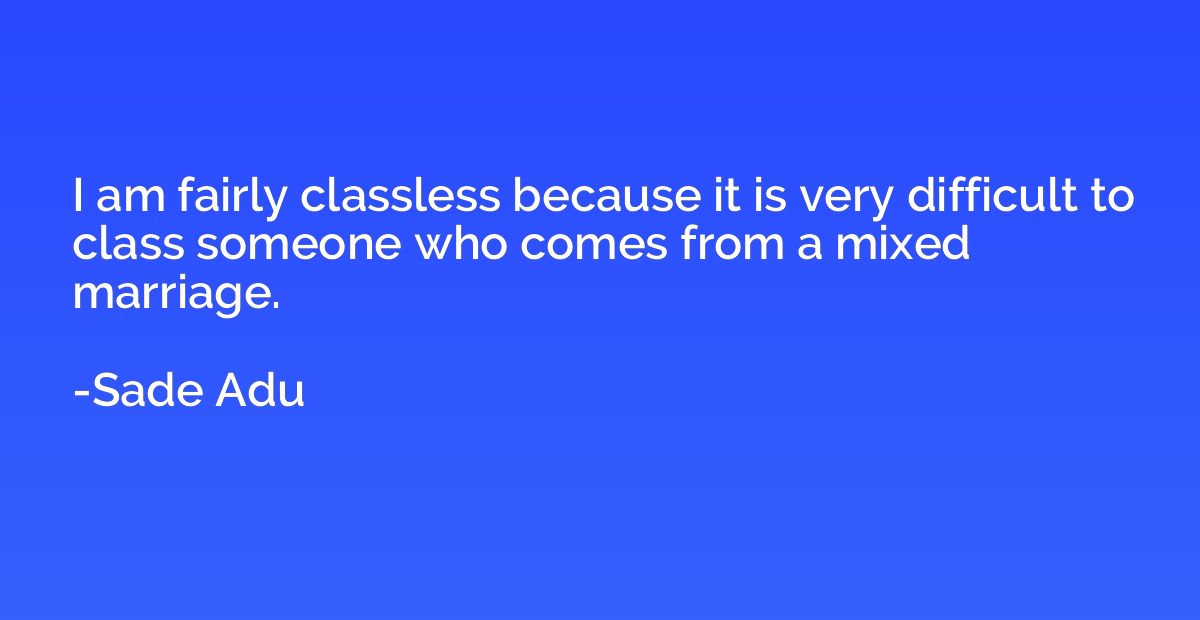 I am fairly classless because it is very difficult to class 