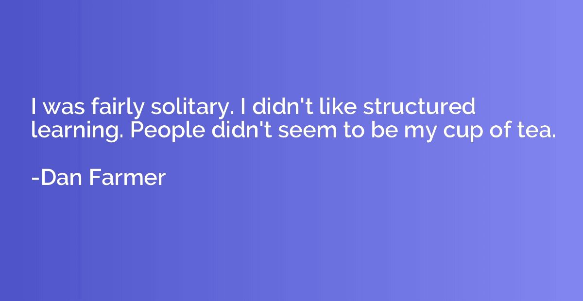 I was fairly solitary. I didn't like structured learning. Pe