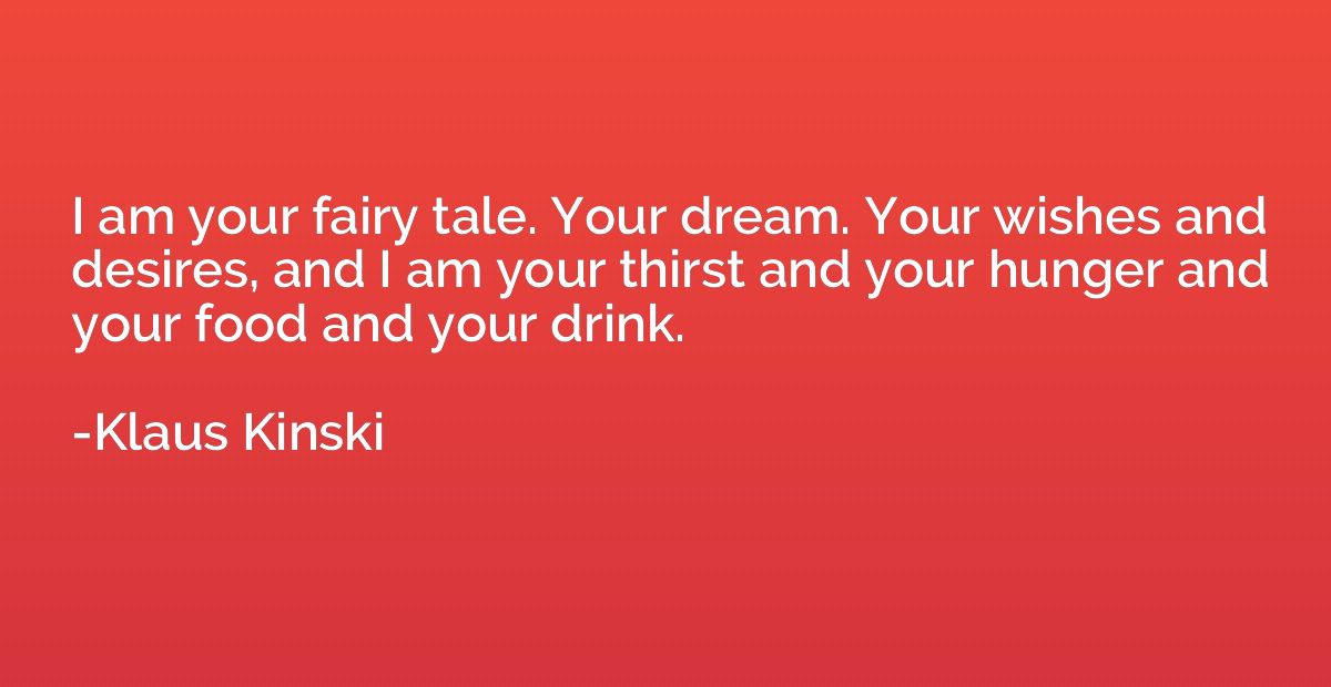 I am your fairy tale. Your dream. Your wishes and desires, a