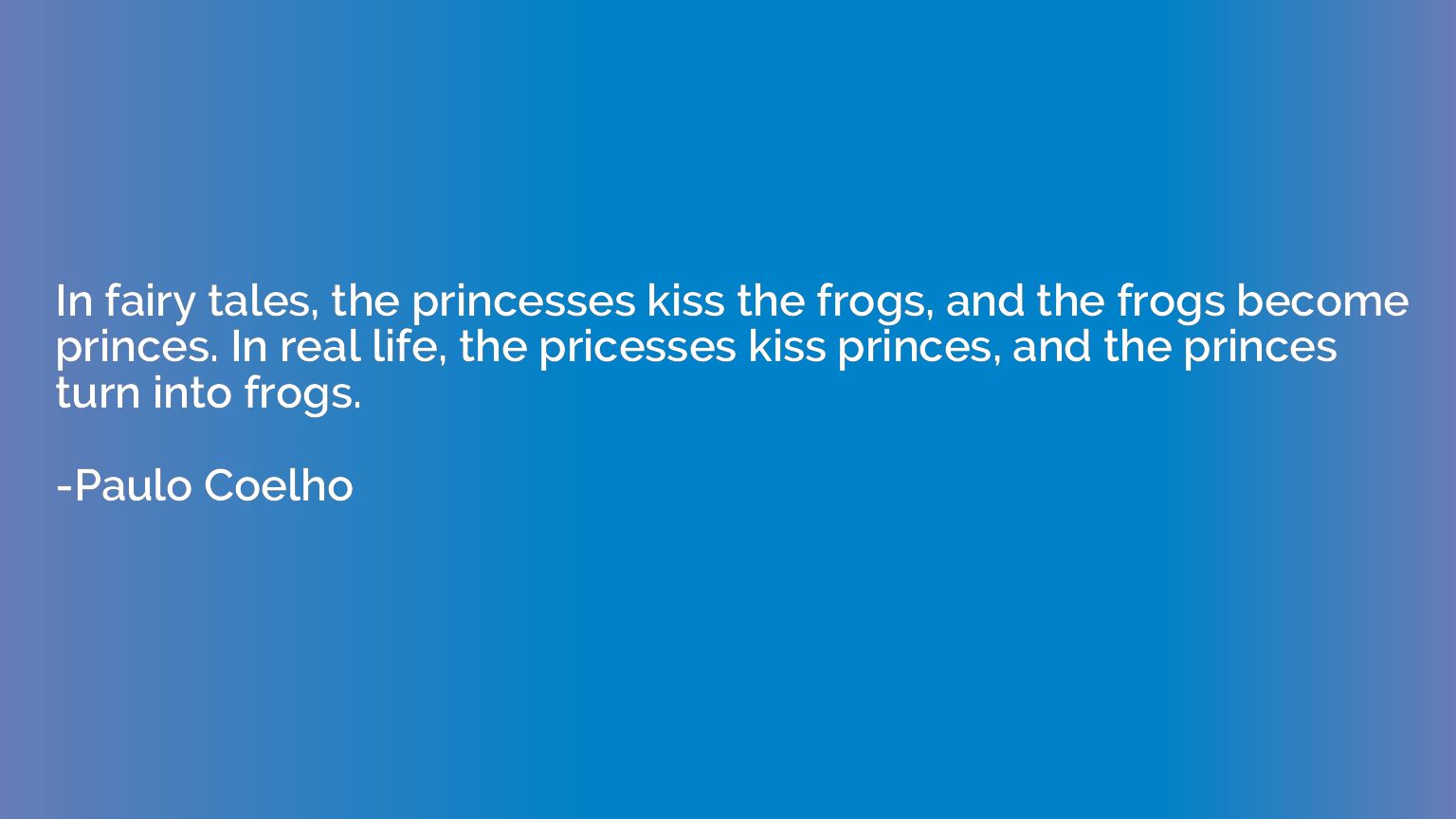In fairy tales, the princesses kiss the frogs, and the frogs