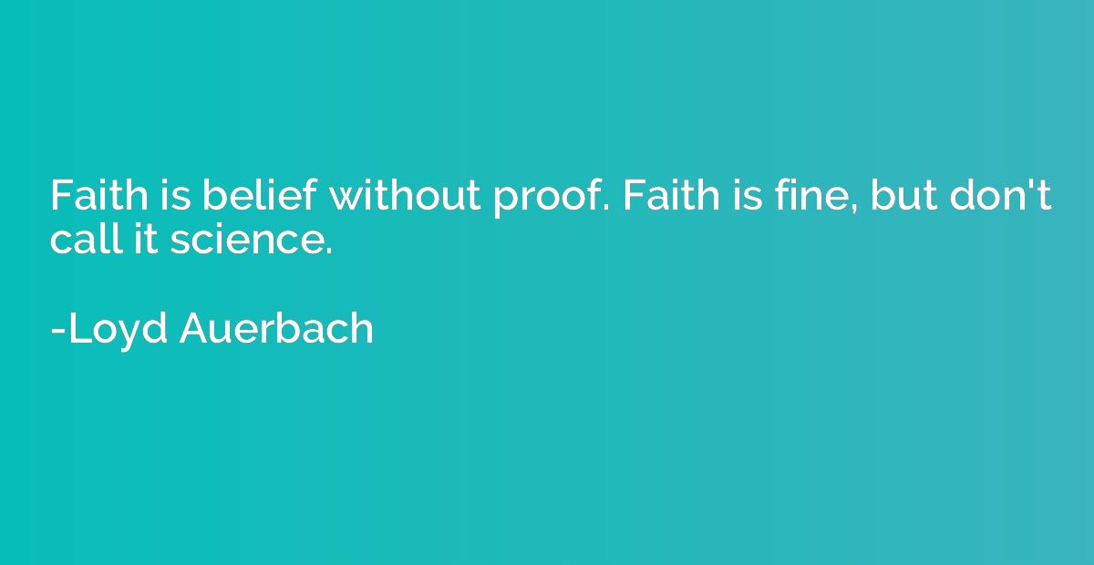 Faith is belief without proof. Faith is fine, but don't call