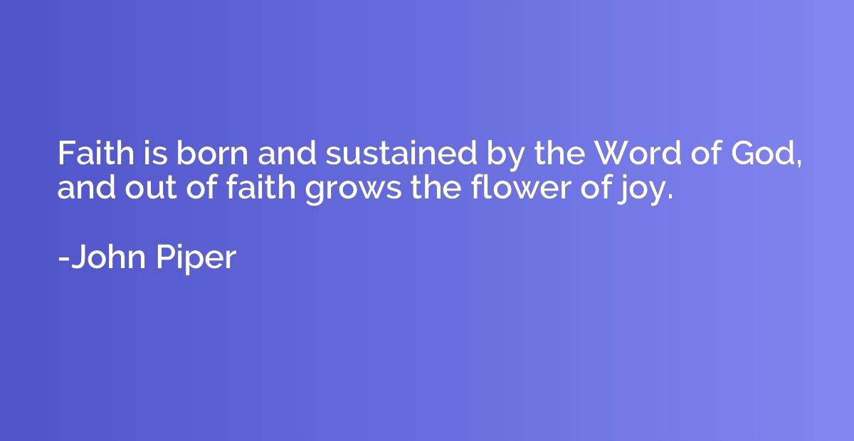 Faith is born and sustained by the Word of God, and out of f