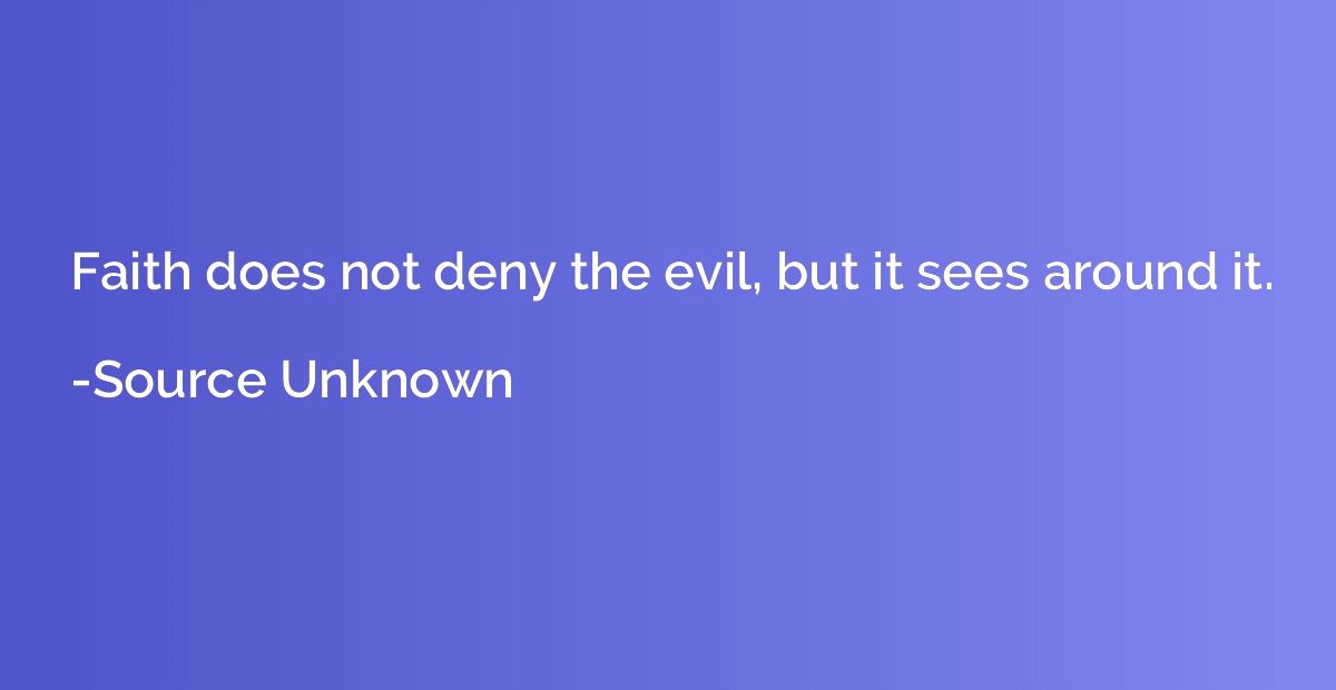 Faith does not deny the evil, but it sees around it.