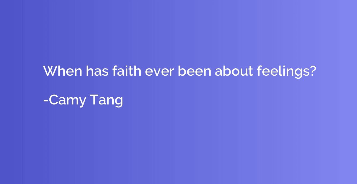 When has faith ever been about feelings?