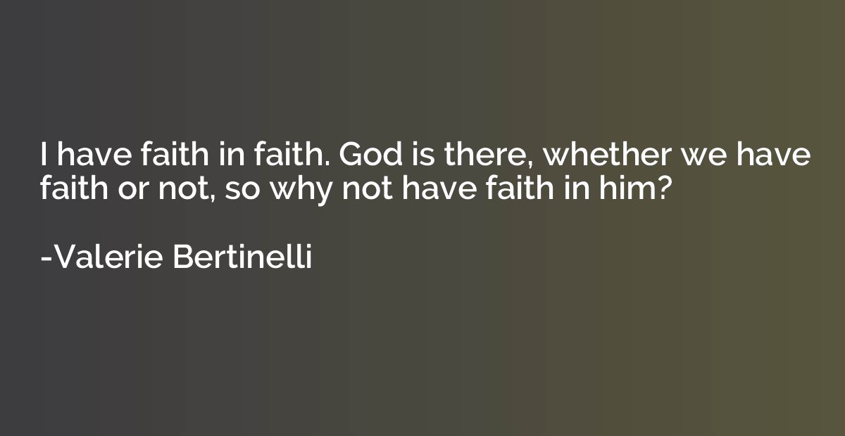 I have faith in faith. God is there, whether we have faith o