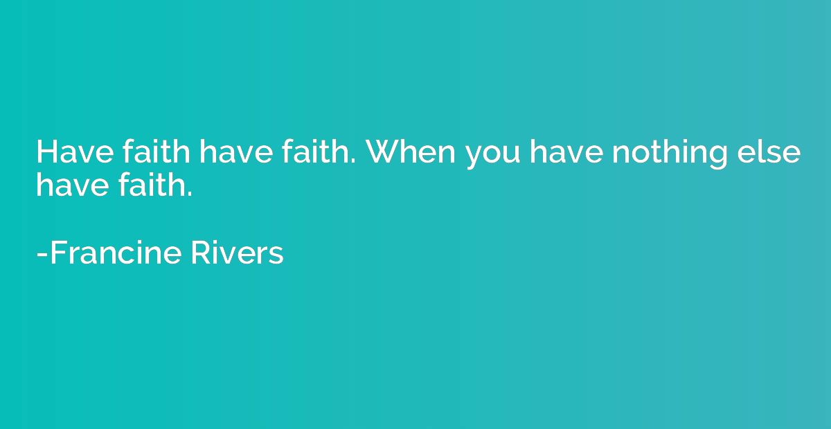 Have faith have faith. When you have nothing else have faith