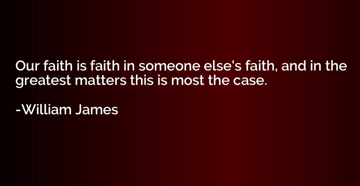 Our faith is faith in someone else's faith, and in the great