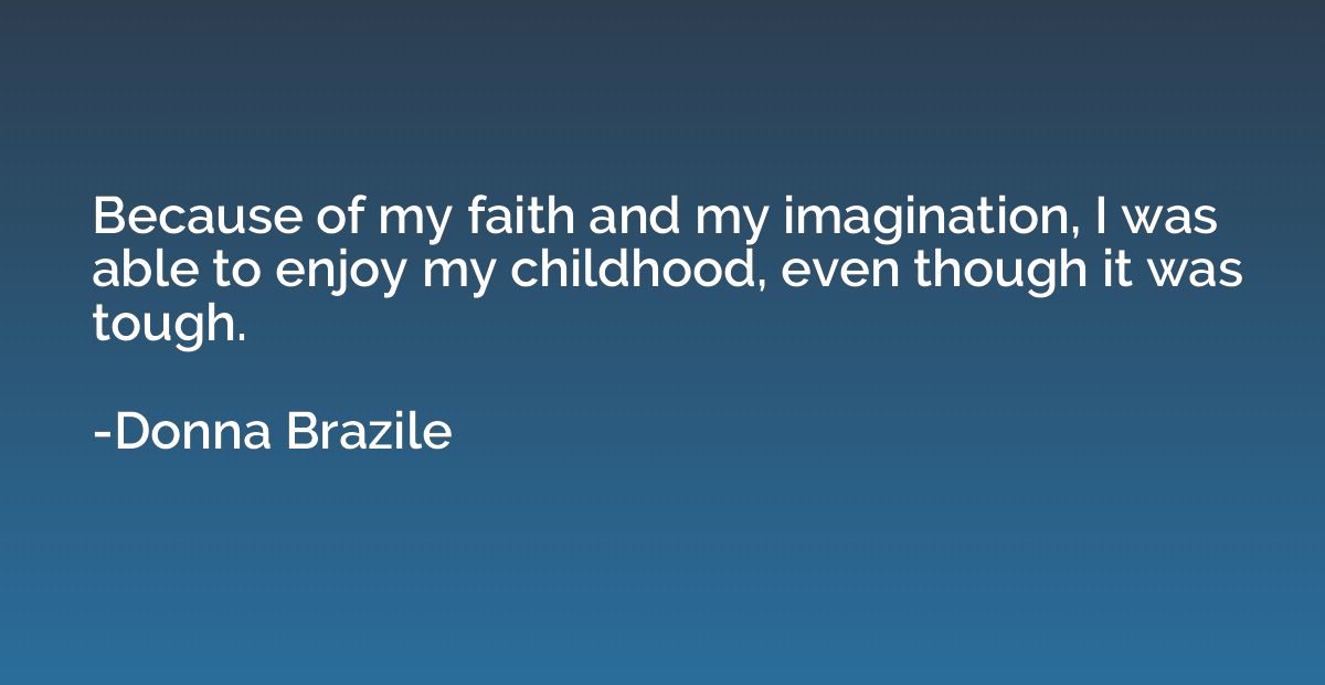 Because of my faith and my imagination, I was able to enjoy 