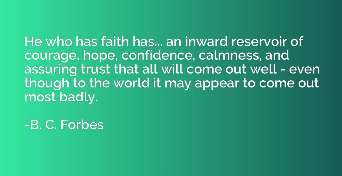 He who has faith has... an inward reservoir of courage, hope