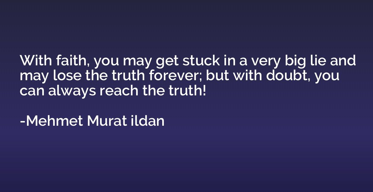 With faith, you may get stuck in a very big lie and may lose