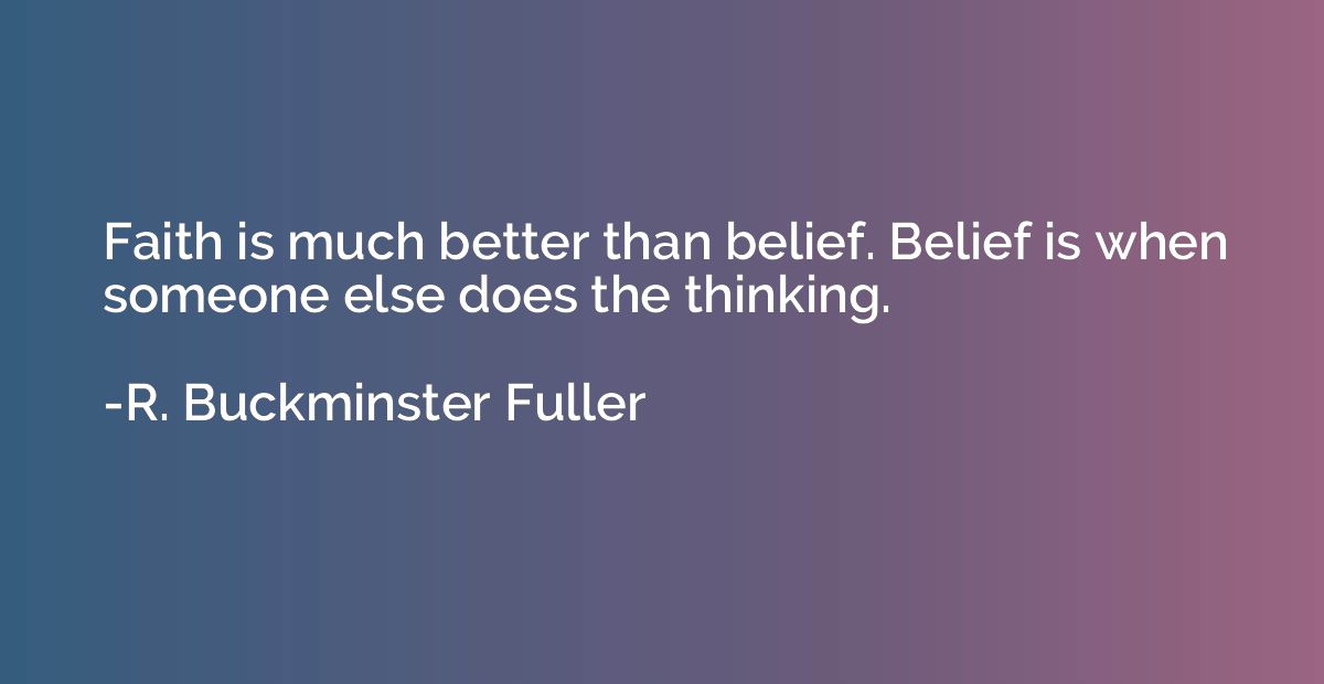 Faith is much better than belief. Belief is when someone els