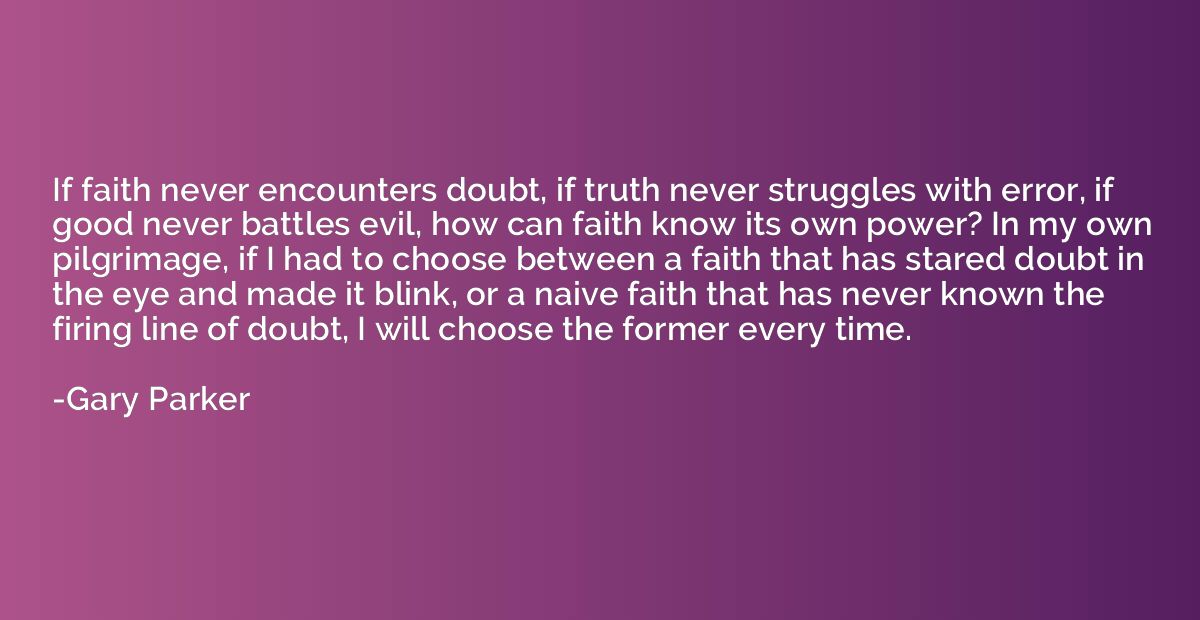 If faith never encounters doubt, if truth never struggles wi
