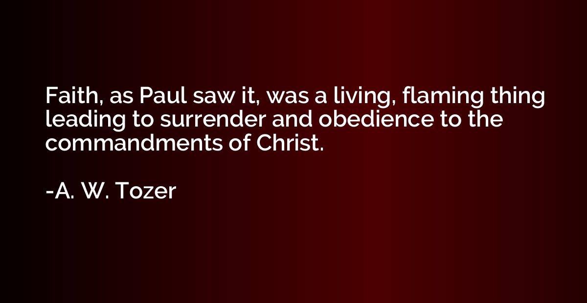 Faith, as Paul saw it, was a living, flaming thing leading t