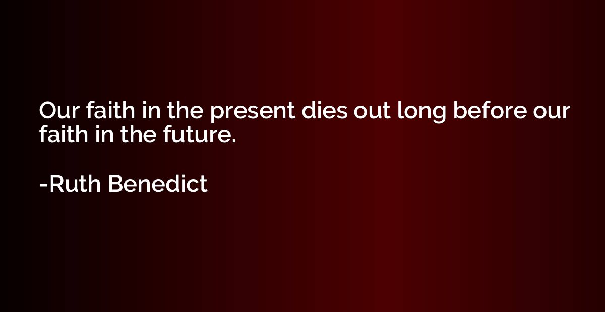 Our faith in the present dies out long before our faith in t