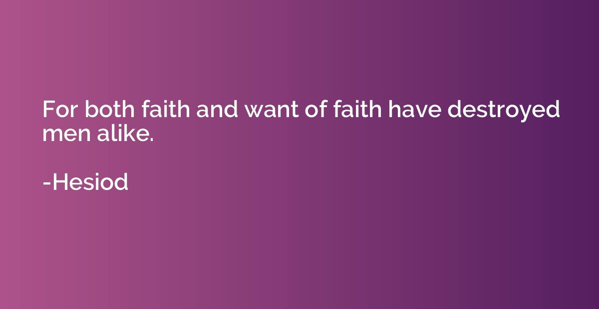 For both faith and want of faith have destroyed men alike.
