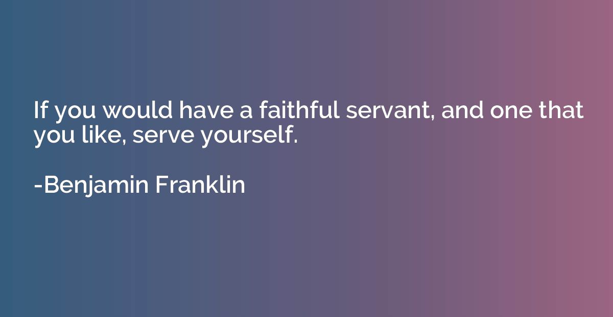 If you would have a faithful servant, and one that you like,