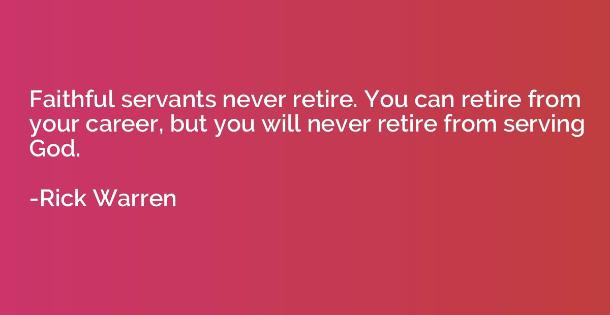 Faithful servants never retire. You can retire from your car