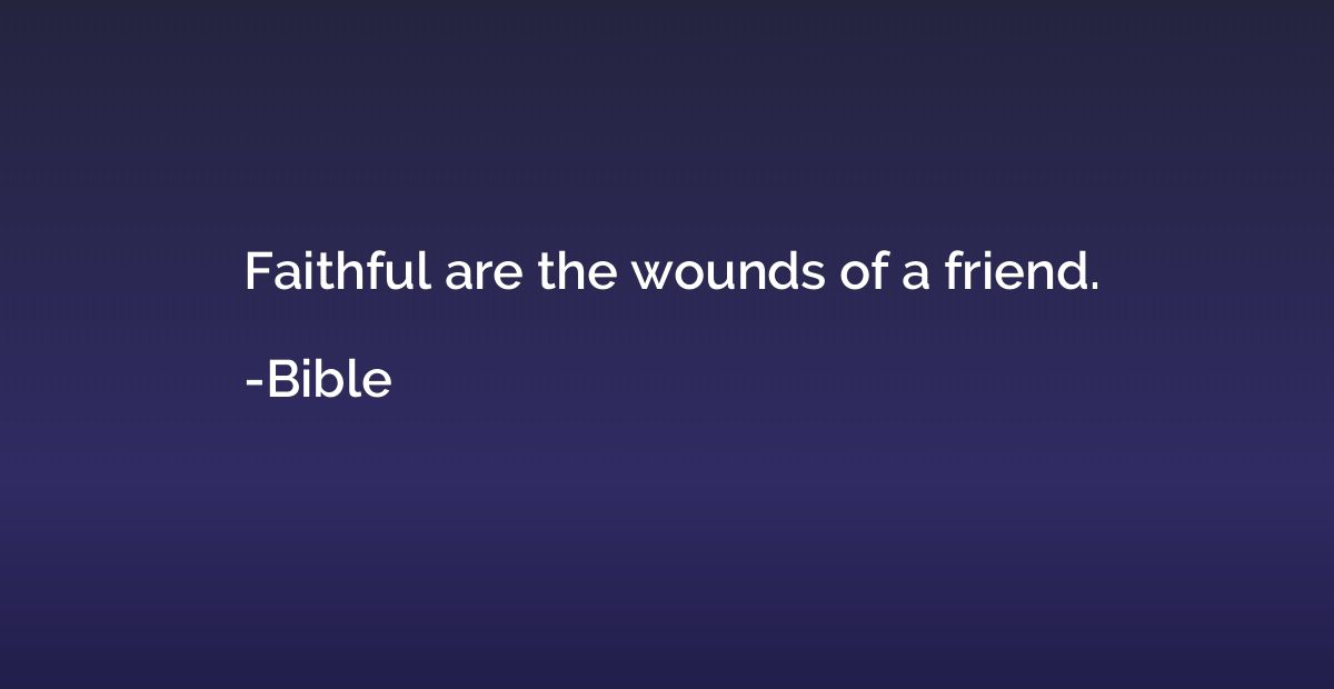 Faithful are the wounds of a friend.