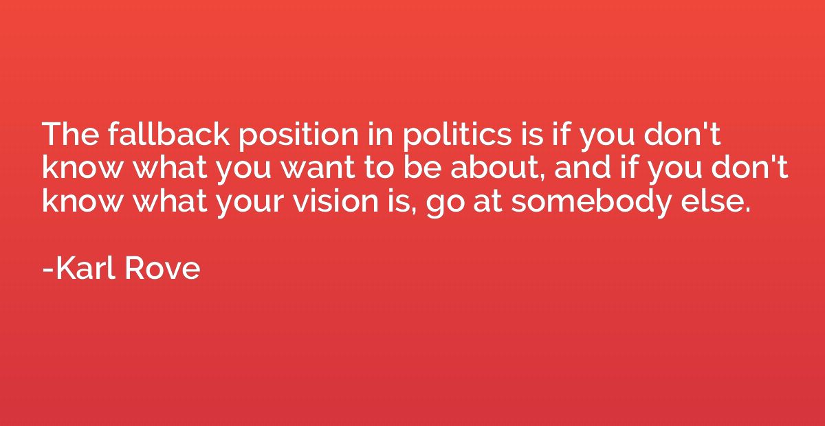 The fallback position in politics is if you don't know what 