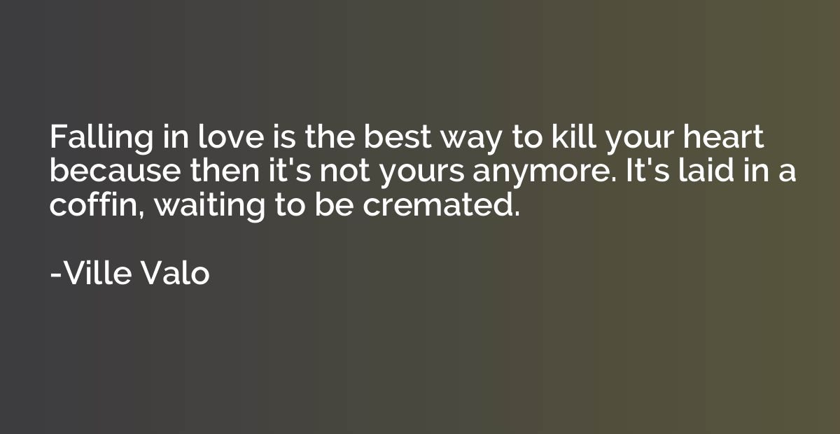 Falling in love is the best way to kill your heart because t