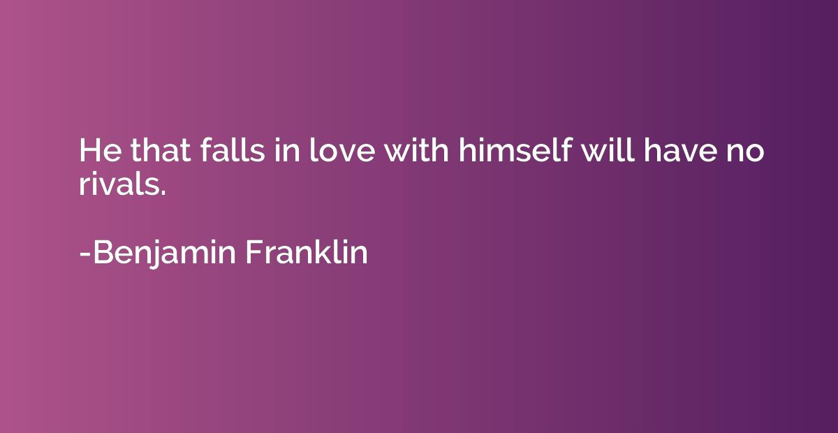 He that falls in love with himself will have no rivals.