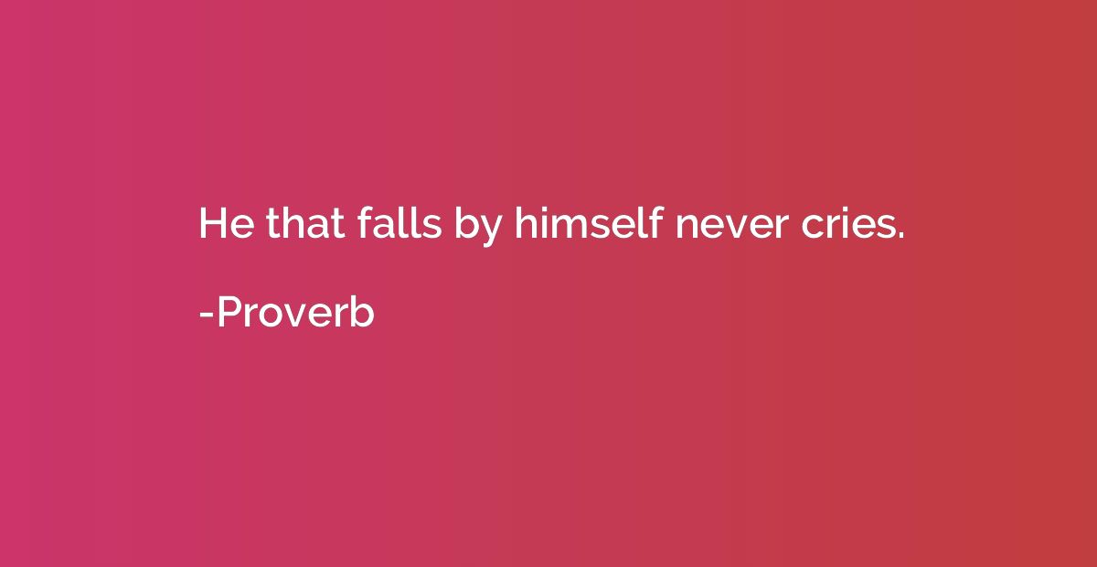 He that falls by himself never cries.