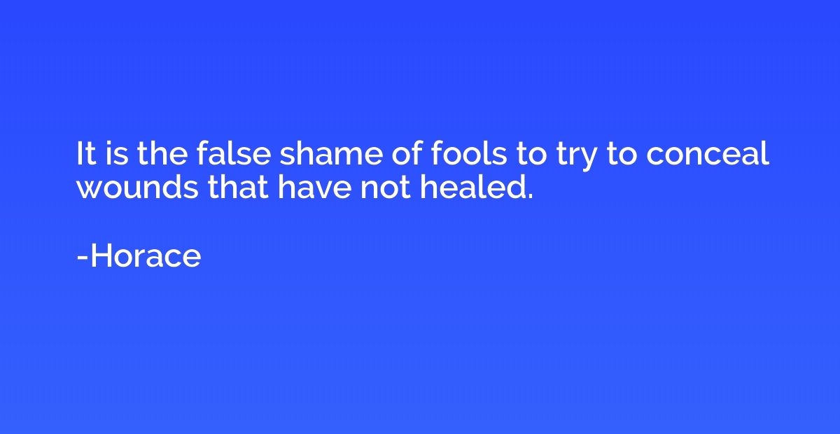 It is the false shame of fools to try to conceal wounds that