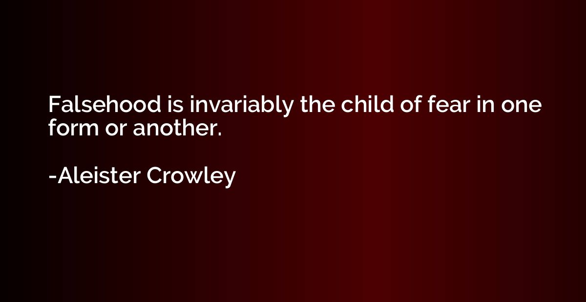 Falsehood is invariably the child of fear in one form or ano