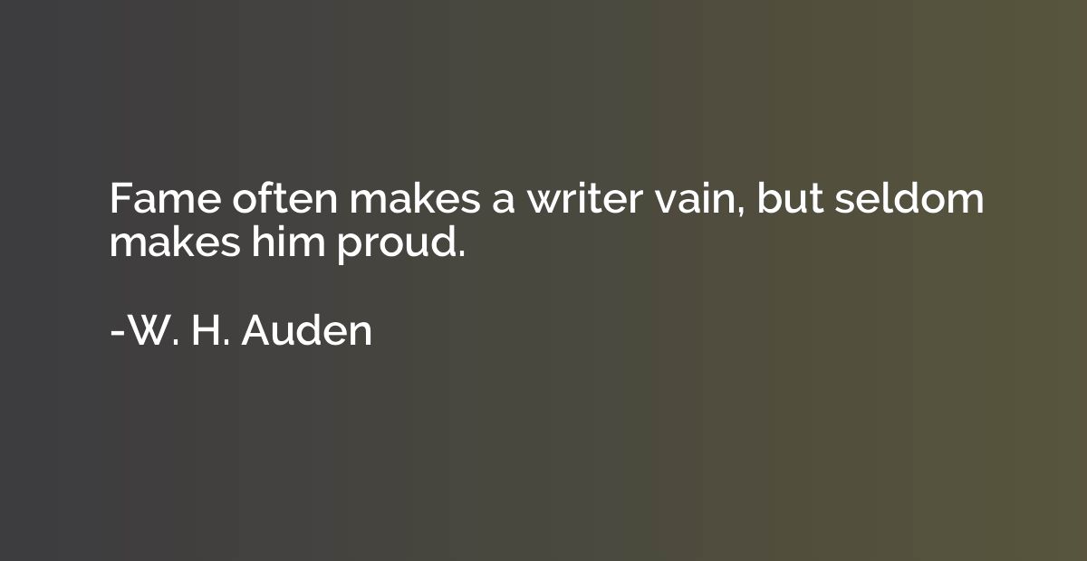 Fame often makes a writer vain, but seldom makes him proud.