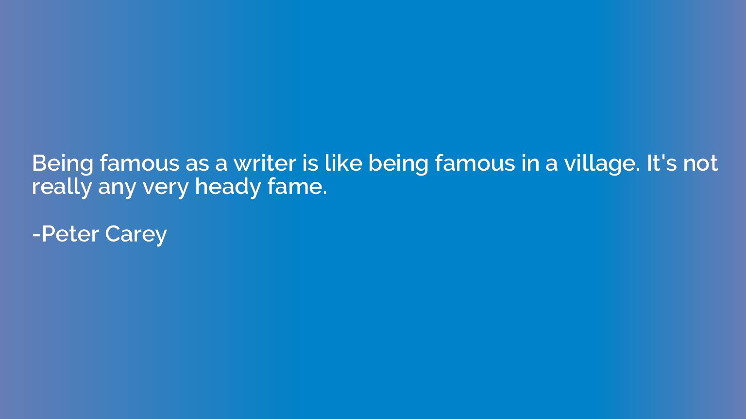 Being famous as a writer is like being famous in a village. 