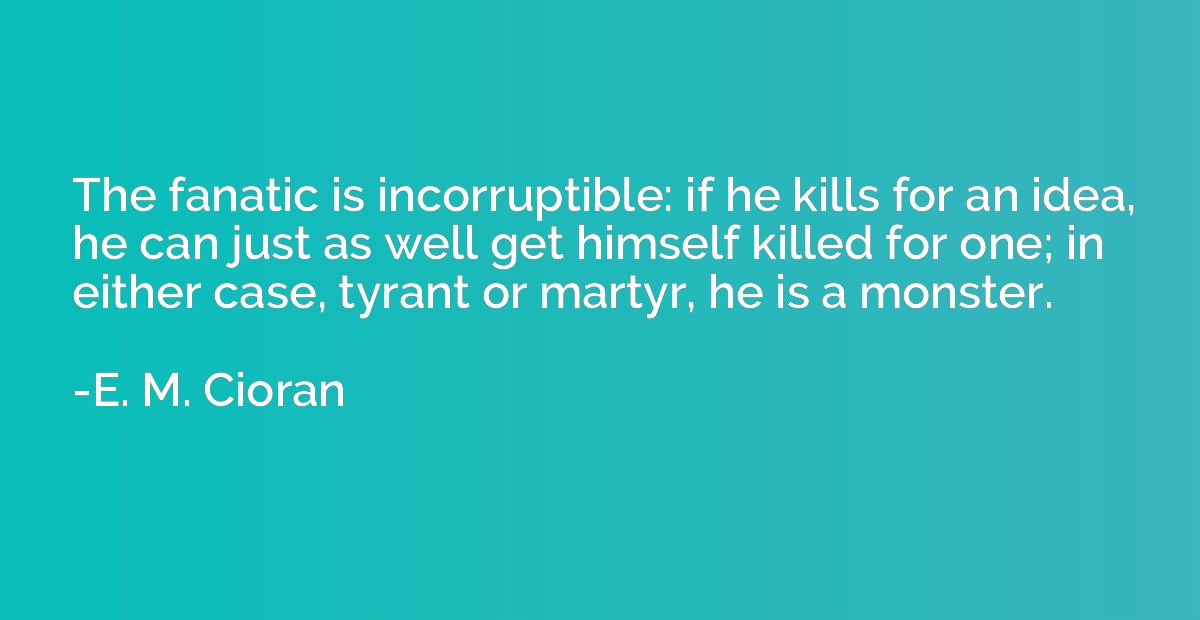 The fanatic is incorruptible: if he kills for an idea, he ca