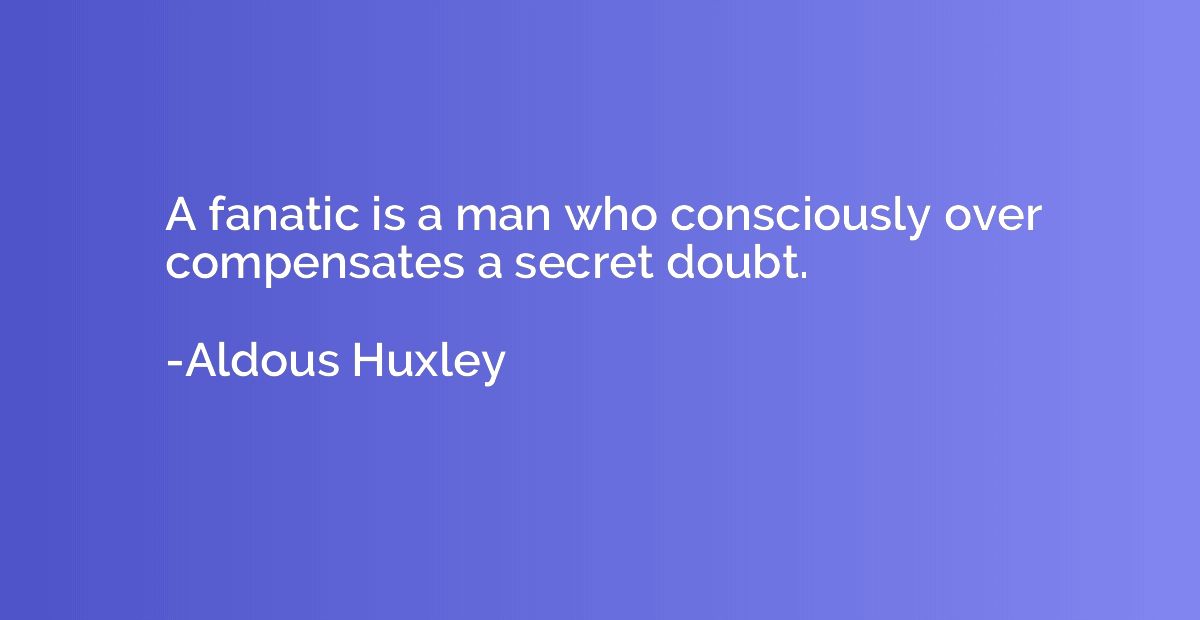 A fanatic is a man who consciously over compensates a secret