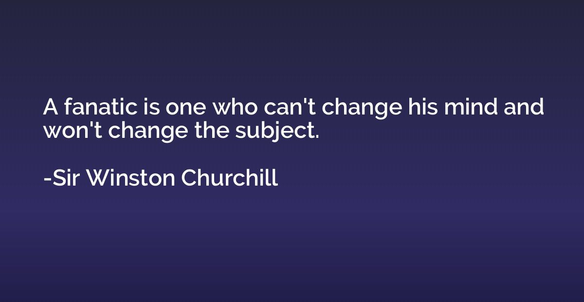 A fanatic is one who can't change his mind and won't change 