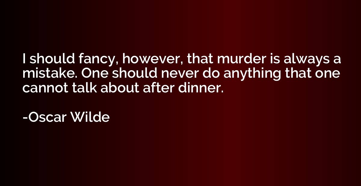 I should fancy, however, that murder is always a mistake. On
