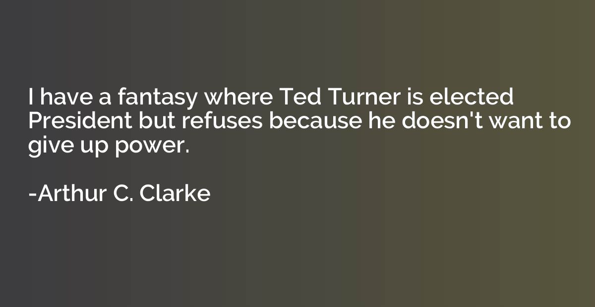 I have a fantasy where Ted Turner is elected President but r