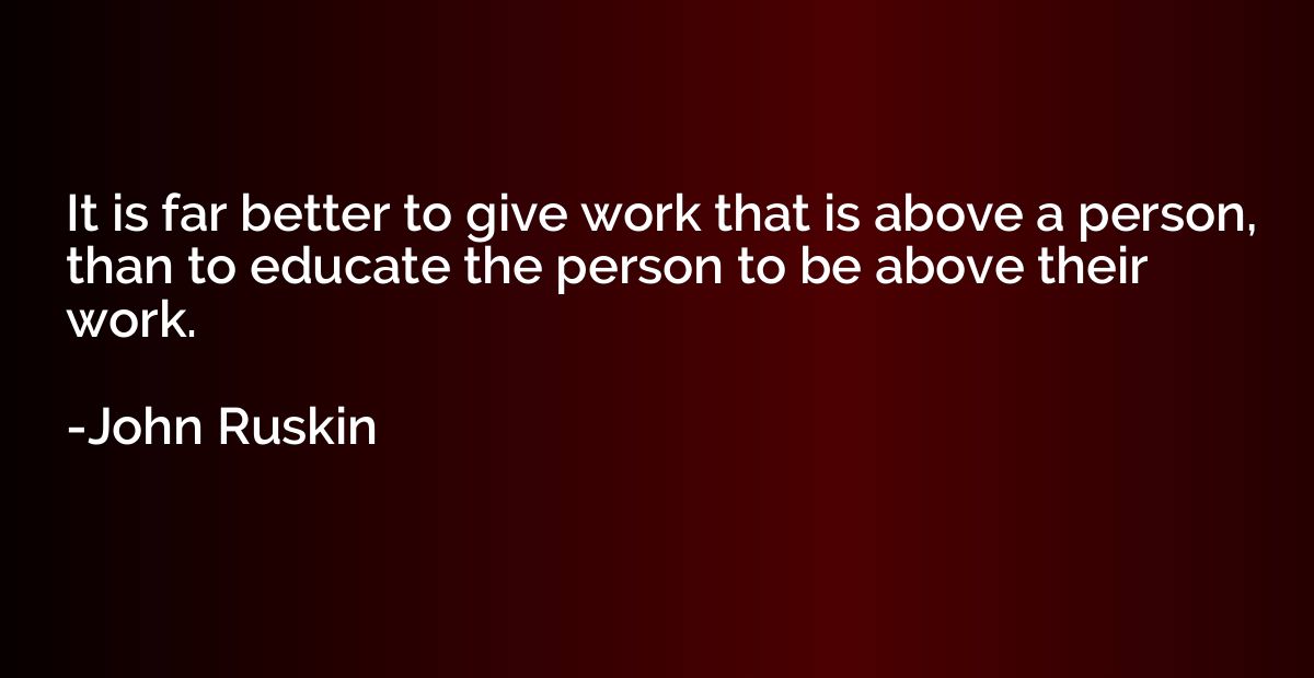 It is far better to give work that is above a person, than t