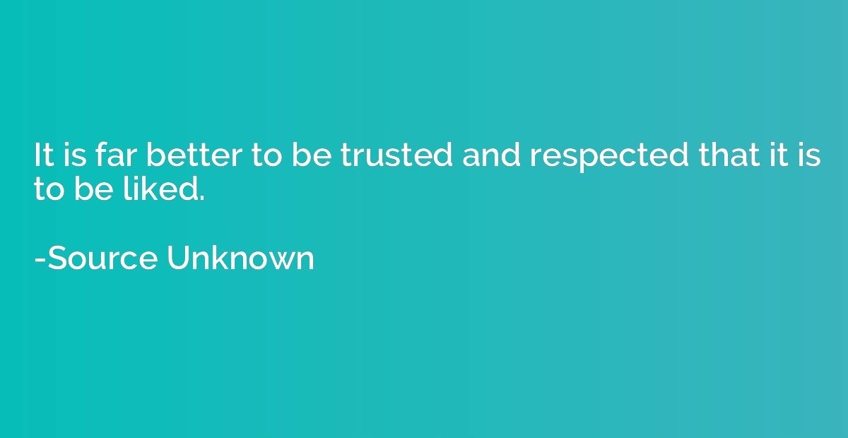 It is far better to be trusted and respected that it is to b