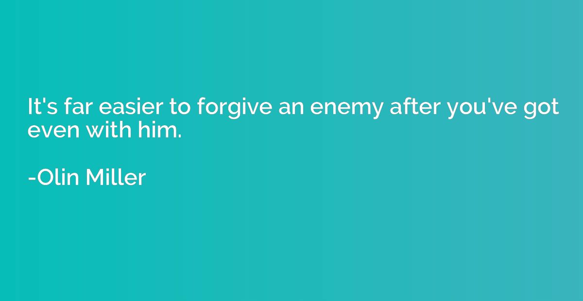 It's far easier to forgive an enemy after you've got even wi