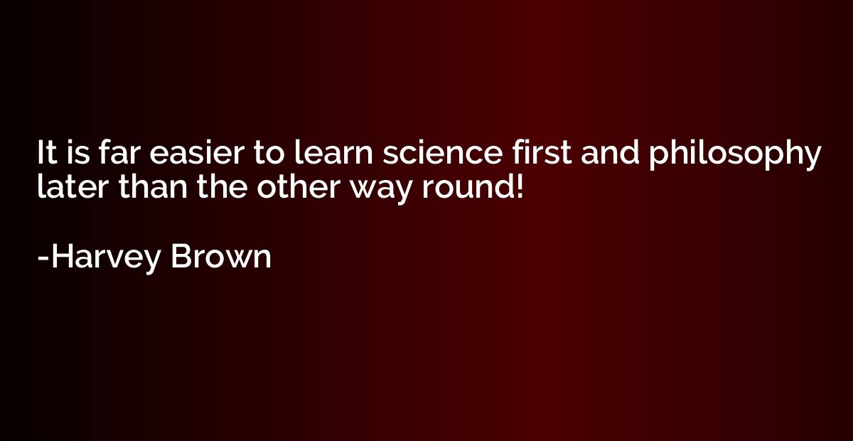It is far easier to learn science first and philosophy later