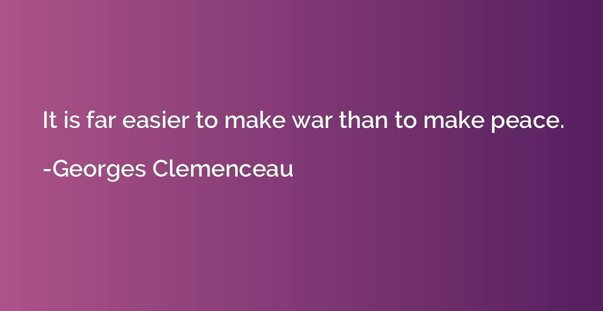 It is far easier to make war than to make peace.