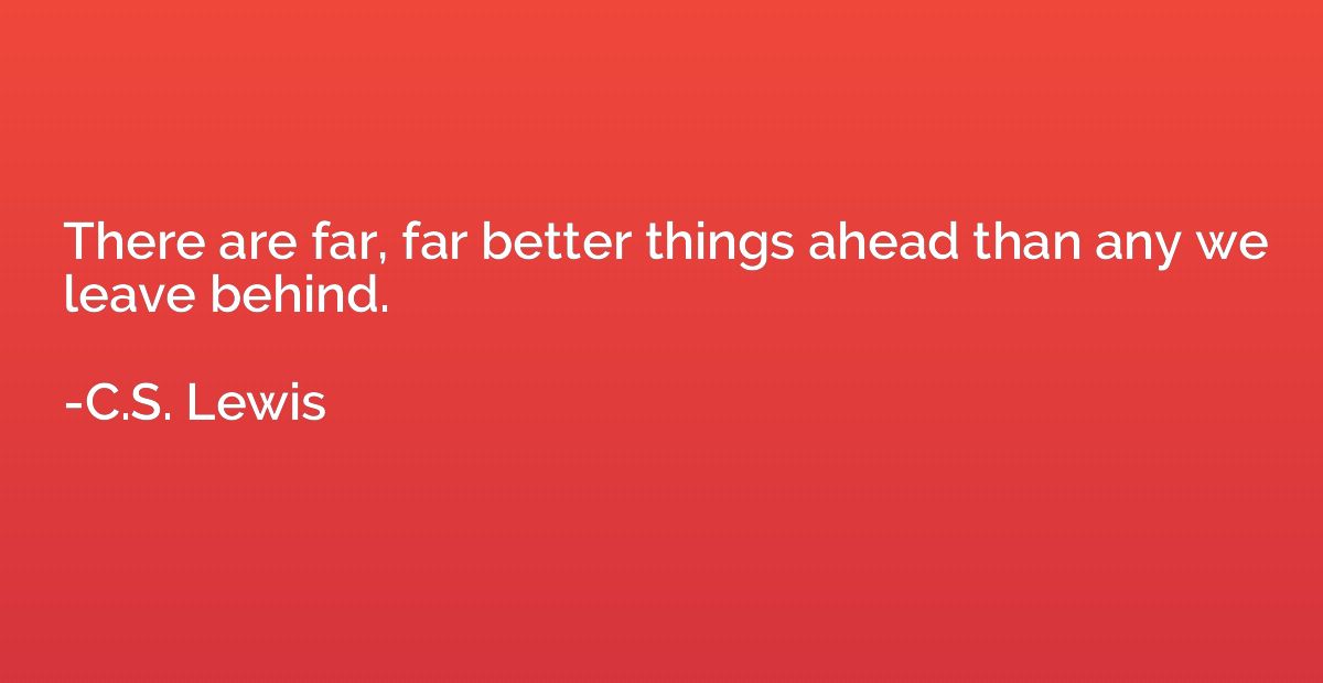 There are far, far better things ahead than any we leave beh