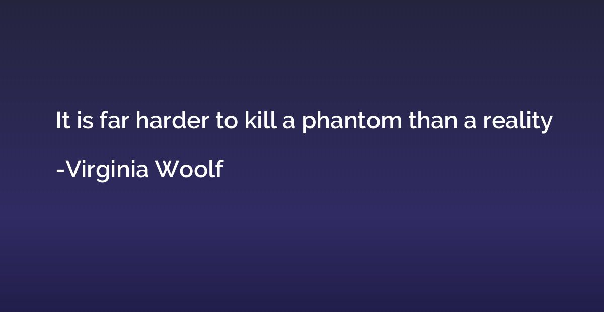 It is far harder to kill a phantom than a reality