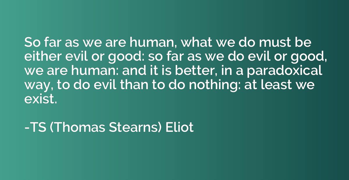 So far as we are human, what we do must be either evil or go