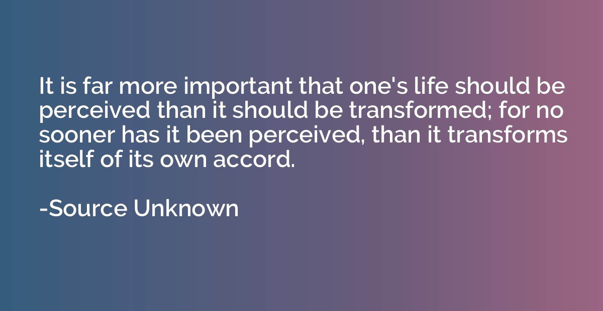 It is far more important that one's life should be perceived